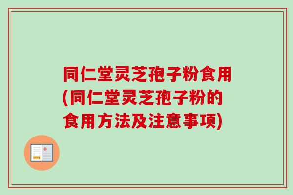 同仁堂灵芝孢子粉食用(同仁堂灵芝孢子粉的食用方法及注意事项)