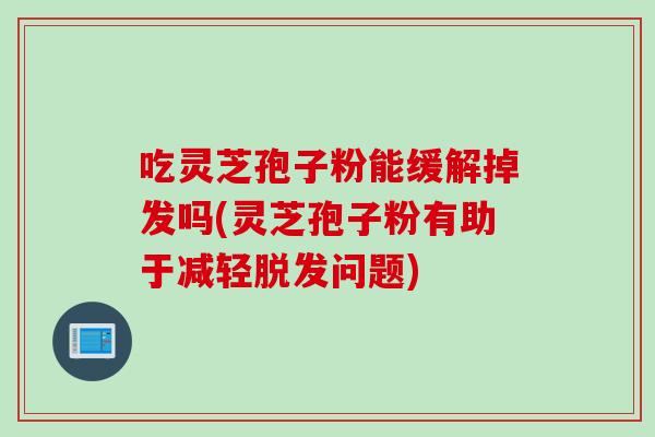 吃灵芝孢子粉能缓解掉发吗(灵芝孢子粉有助于减轻脱发问题)