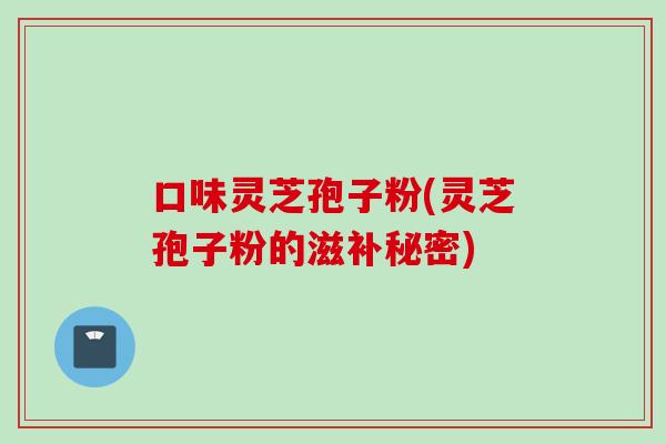 口味灵芝孢子粉(灵芝孢子粉的滋补秘密)