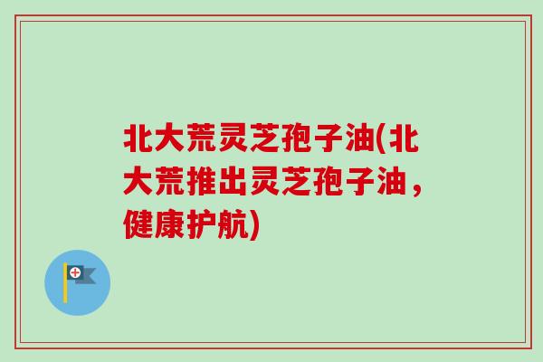 北大荒灵芝孢子油(北大荒推出灵芝孢子油，健康护航)