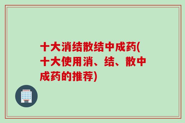 十大消结散结中成药(十大使用消、结、散中成药的推荐)