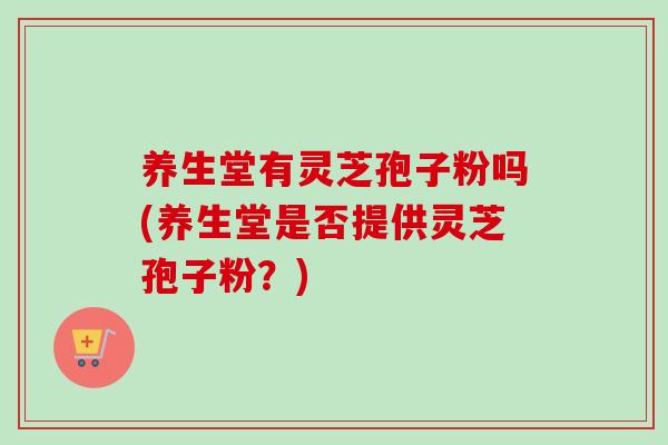 养生堂有灵芝孢子粉吗(养生堂是否提供灵芝孢子粉？)