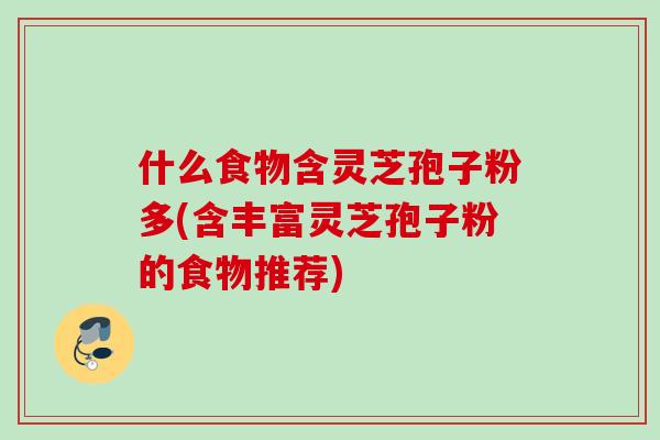 什么食物含灵芝孢子粉多(含丰富灵芝孢子粉的食物推荐)