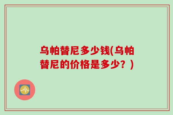乌帕替尼多少钱(乌帕替尼的价格是多少？)