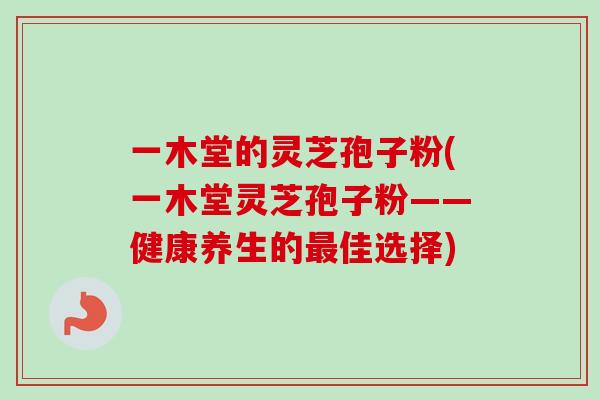 一木堂的灵芝孢子粉(一木堂灵芝孢子粉——健康养生的最佳选择)