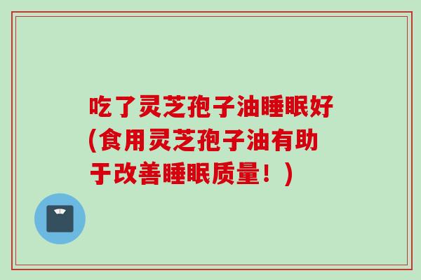 吃了灵芝孢子油好(食用灵芝孢子油有助于改善质量！)