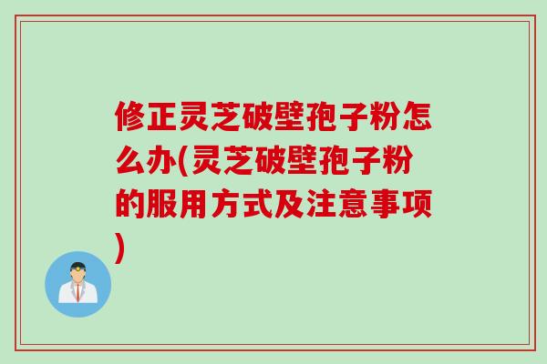 修正灵芝破壁孢子粉怎么办(灵芝破壁孢子粉的服用方式及注意事项)