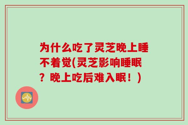 为什么吃了灵芝晚上睡不着觉(灵芝影响睡眠？晚上吃后难入眠！)