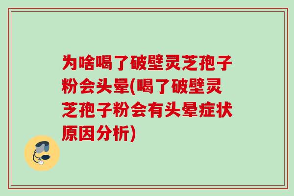 为啥喝了破壁灵芝孢子粉会头晕(喝了破壁灵芝孢子粉会有头晕症状原因分析)