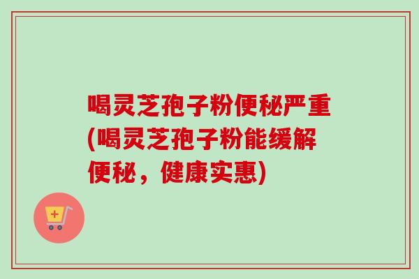 喝灵芝孢子粉严重(喝灵芝孢子粉能缓解，健康实惠)