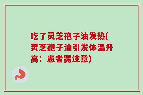 吃了灵芝孢子油发热(灵芝孢子油引发体温升高：患者需注意)