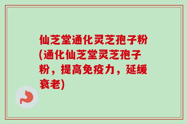 仙芝堂通化灵芝孢子粉(通化仙芝堂灵芝孢子粉，提高免疫力，延缓衰老)