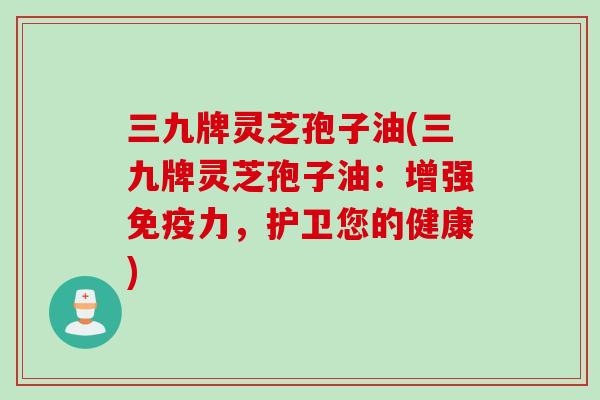 三九牌灵芝孢子油(三九牌灵芝孢子油：增强免疫力，护卫您的健康)