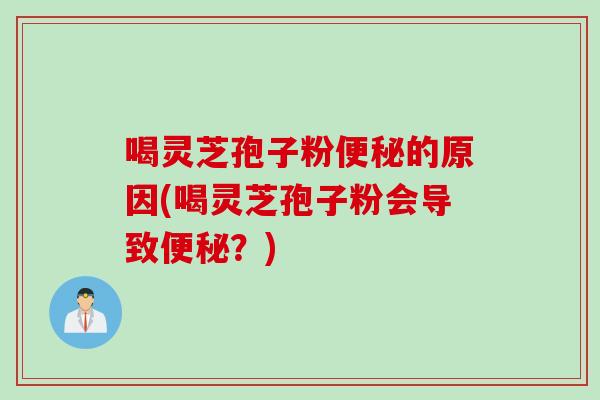 喝灵芝孢子粉的原因(喝灵芝孢子粉会导致？)