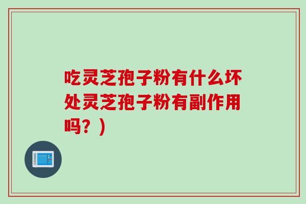 吃灵芝孢子粉有什么坏处灵芝孢子粉有副作用吗？)