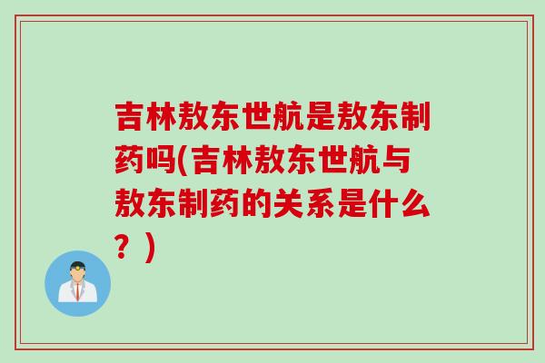 吉林敖东世航是敖东制药吗(吉林敖东世航与敖东制药的关系是什么？)