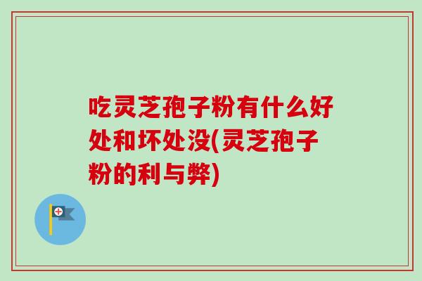吃灵芝孢子粉有什么好处和坏处没(灵芝孢子粉的利与弊)