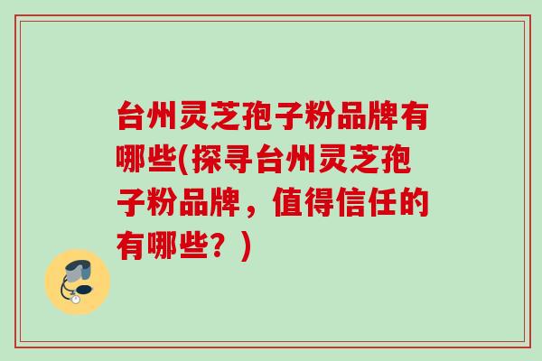台州灵芝孢子粉品牌有哪些(探寻台州灵芝孢子粉品牌，值得信任的有哪些？)