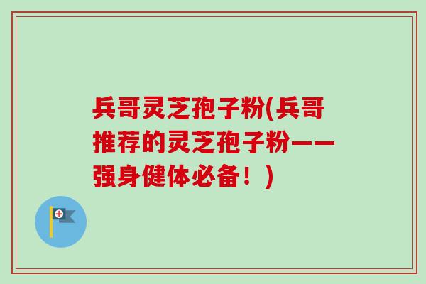 兵哥灵芝孢子粉(兵哥推荐的灵芝孢子粉——强身健体必备！)