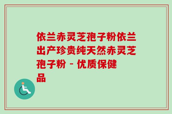 依兰赤灵芝孢子粉依兰出产珍贵纯天然赤灵芝孢子粉 - 优质保健品