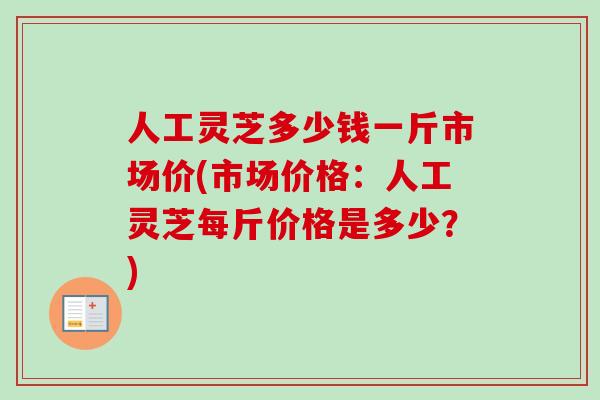 人工灵芝多少钱一斤市场价(市场价格：人工灵芝每斤价格是多少？)