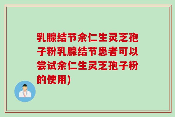 乳腺结节余仁生灵芝孢子粉乳腺结节患者可以尝试余仁生灵芝孢子粉的使用)