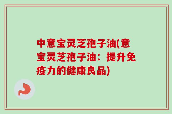 中意宝灵芝孢子油(意宝灵芝孢子油:提升免疫力的健康良品) 中意宝灵芝孢子油(意宝灵芝孢子油:提升免疫力的健康良品)