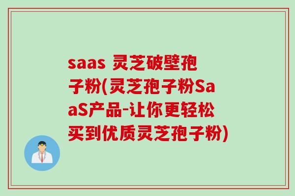saas 灵芝破壁孢子粉(灵芝孢子粉SaaS产品-让你更轻松买到优质灵芝孢子粉)