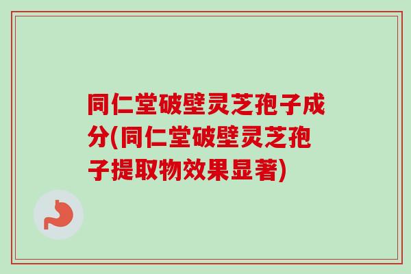 同仁堂破壁灵芝孢子成分(同仁堂破壁灵芝孢子提取物效果显著)