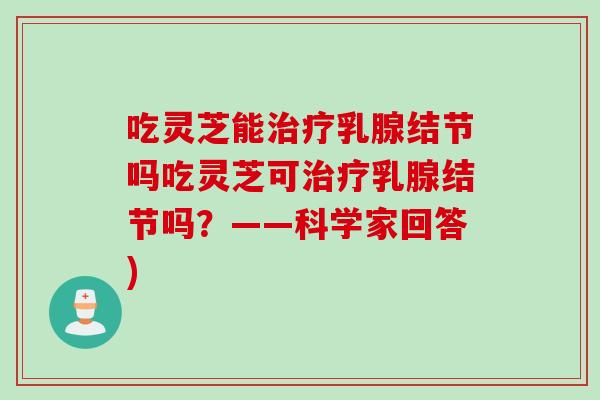 吃灵芝能乳腺结节吗吃灵芝可乳腺结节吗？——科学家回答)
