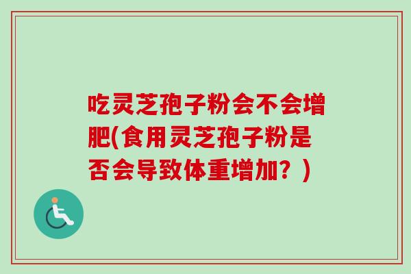 吃灵芝孢子粉会不会增肥(食用灵芝孢子粉是否会导致体重增加？)