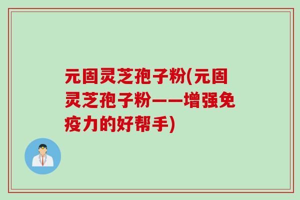 元固灵芝孢子粉(元固灵芝孢子粉——增强免疫力的好帮手)