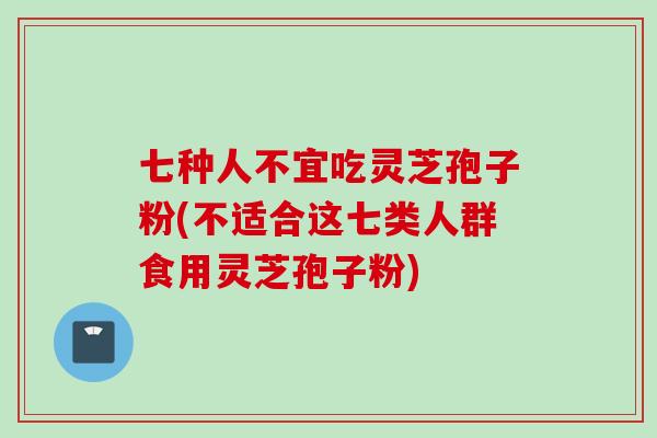 七种人不宜吃灵芝孢子粉(不适合这七类人群食用灵芝孢子粉)