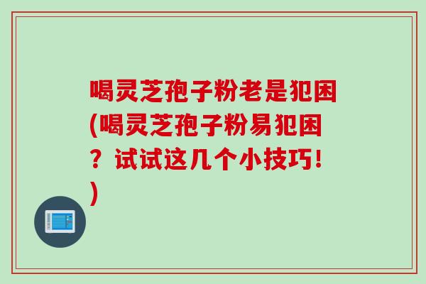 喝灵芝孢子粉老是犯困(喝灵芝孢子粉易犯困？试试这几个小技巧！)