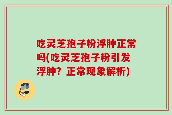 吃灵芝孢子粉浮肿正常吗(吃灵芝孢子粉引发浮肿？正常现象解析)