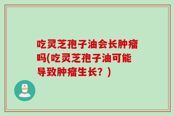 吃灵芝孢子油会长吗(吃灵芝孢子油可能导致生长？)