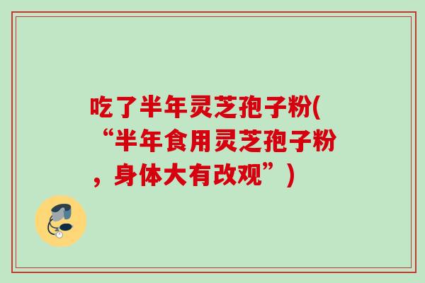 吃了半年灵芝孢子粉(“半年食用灵芝孢子粉，身体大有改观”)