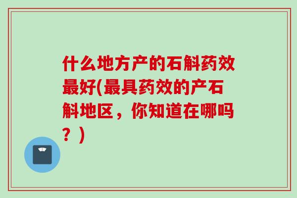 什么地方产的石斛好(具的产石斛地区，你知道在哪吗？)