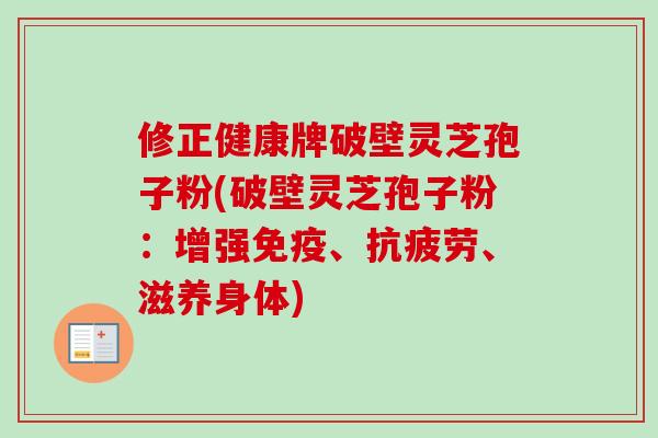 修正健康牌破壁灵芝孢子粉(破壁灵芝孢子粉：增强免疫、、滋养身体)