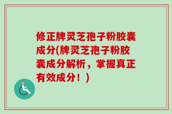 修正牌灵芝孢子粉胶囊成分(牌灵芝孢子粉胶囊成分解析，掌握真正有效成分！)