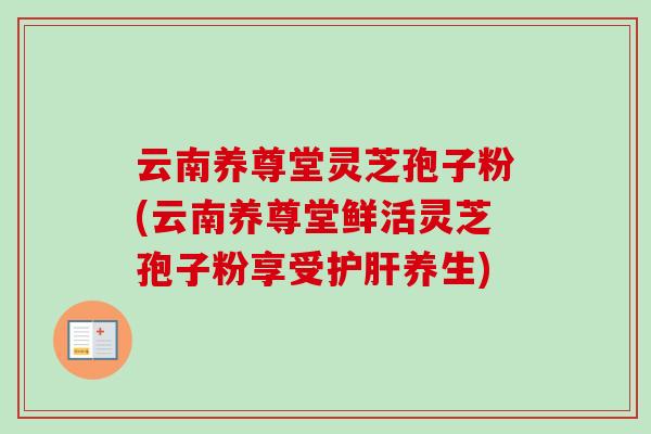 云南养尊堂灵芝孢子粉(云南养尊堂鲜活灵芝孢子粉享受护肝养生)