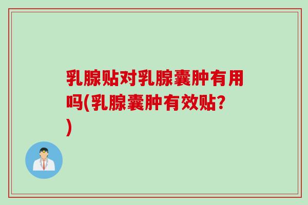 乳腺贴对乳腺囊肿有用吗(乳腺囊肿有效贴？)