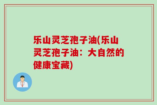 乐山灵芝孢子油(乐山灵芝孢子油：大自然的健康宝藏)