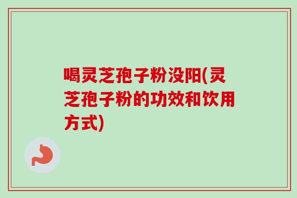 喝灵芝孢子粉没阳(灵芝孢子粉的功效和饮用方式)