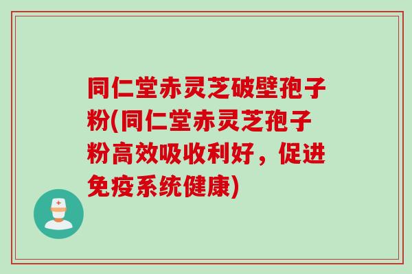 同仁堂赤灵芝破壁孢子粉(同仁堂赤灵芝孢子粉高效吸收利好，促进免疫系统健康)