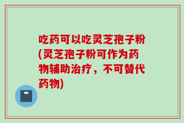 吃药可以吃灵芝孢子粉(灵芝孢子粉可作为辅助，不可替代)