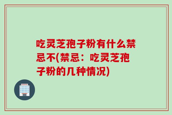 吃灵芝孢子粉有什么禁忌不(禁忌：吃灵芝孢子粉的几种情况)
