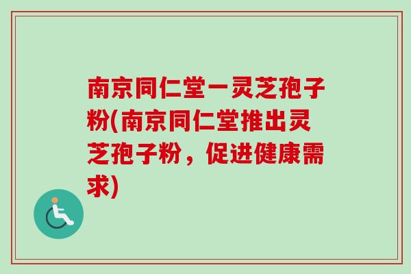 南京同仁堂一灵芝孢子粉(南京同仁堂推出灵芝孢子粉，促进健康需求)