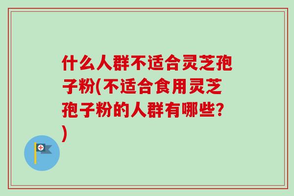 什么人群不适合灵芝孢子粉(不适合食用灵芝孢子粉的人群有哪些？)