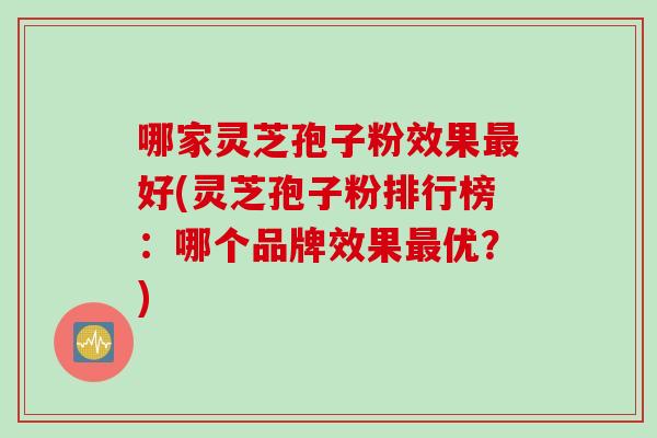 哪家灵芝孢子粉效果好(灵芝孢子粉排行榜：哪个品牌效果优？)